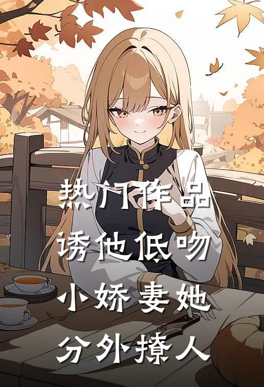 热门作品诱他低吻：小娇妻她分外撩人