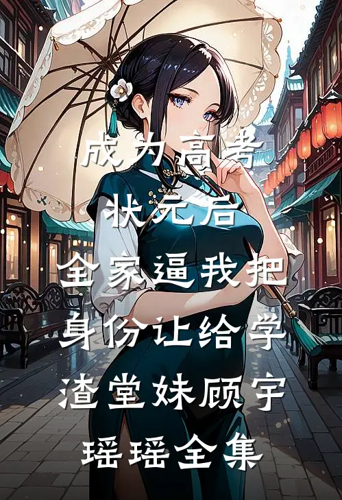 成为高考状元后，全家逼我把身份让给学渣堂妹顾宇瑶瑶全集