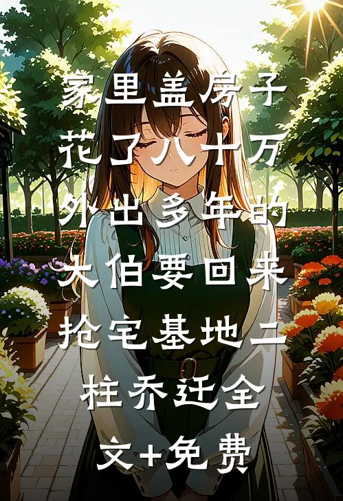 家里盖房子花了八十万，外出多年的大伯要回来抢宅基地二柱乔迁全文+免费