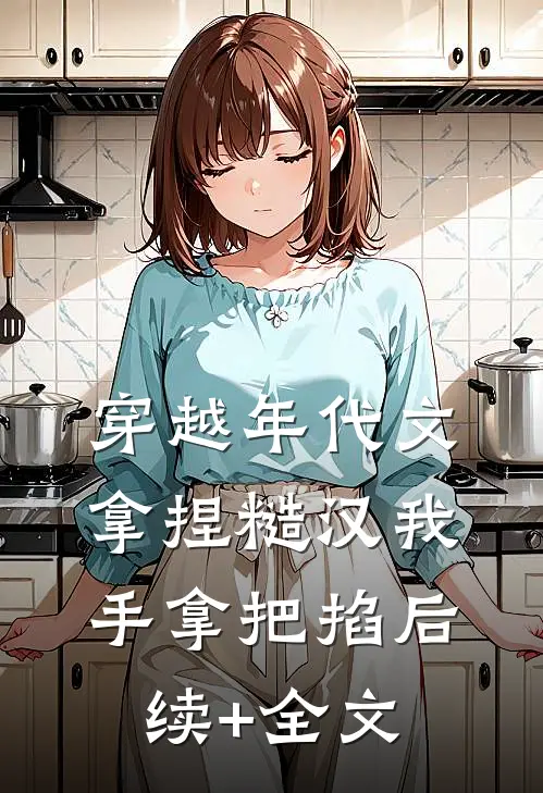 穿越年代文，拿捏糙汉我手拿把掐后续+全文