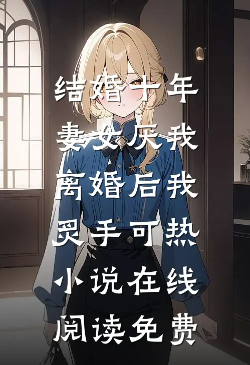 结婚十年，妻女厌我，离婚后我炙手可热小说在线阅读免费