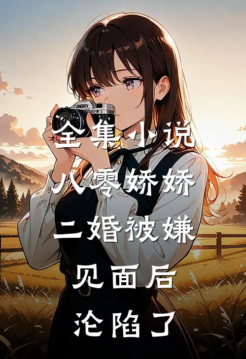 全集小说八零娇娇二婚被嫌，见面后沦陷了