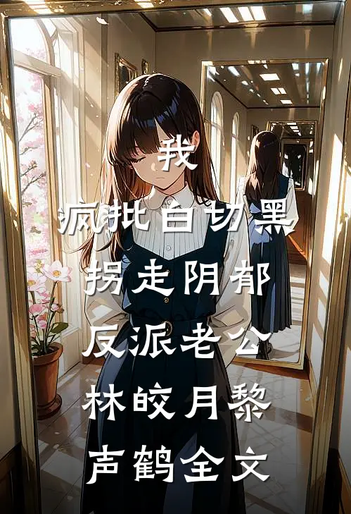 我，疯批白切黑，拐走阴郁反派老公林皎月黎声鹤全文