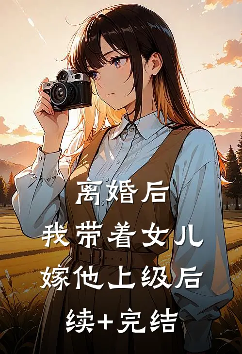 离婚后，我带着女儿嫁他上级后续+完结