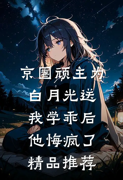 京圈顽主为白月光送我学乖后，他悔疯了精品推荐