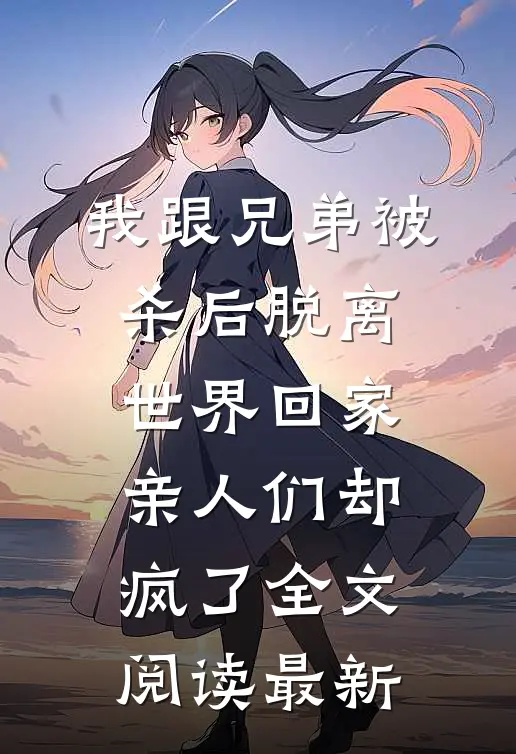 我跟兄弟被杀后脱离世界回家，亲人们却疯了全文阅读最新