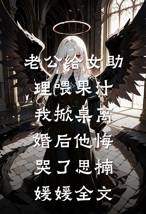 老公给女助理喂果汁，我掀桌离婚后他悔哭了思楠媛媛全文
