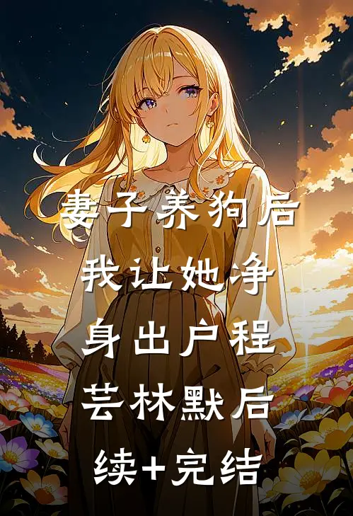 妻子养狗后，我让她净身出户程芸林默后续+完结