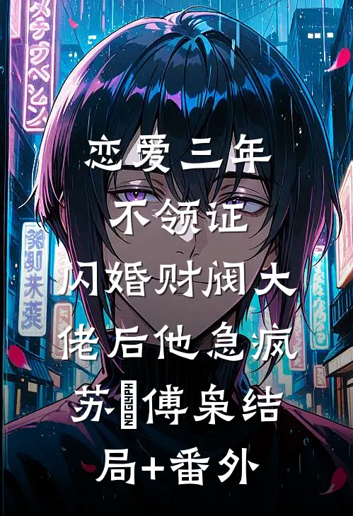 恋爱三年不领证，闪婚财阀大佬后他急疯苏婠傅枭结局+番外