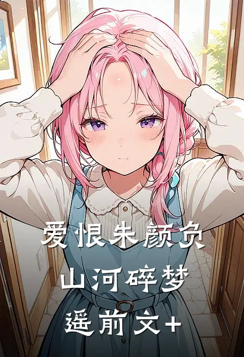 爱恨朱颜负，山河碎梦遥前文+