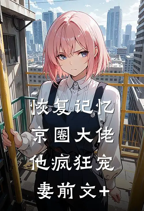 恢复记忆，京圈大佬他疯狂宠妻前文+