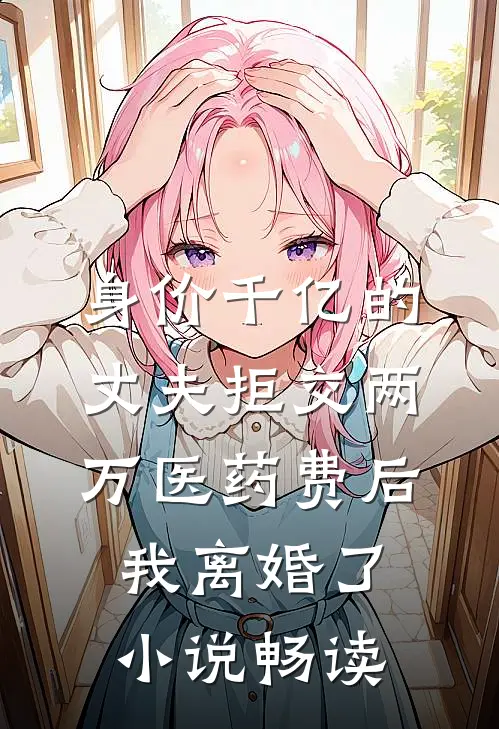 身价千亿的丈夫拒交两万医药费后，我离婚了小说畅读
