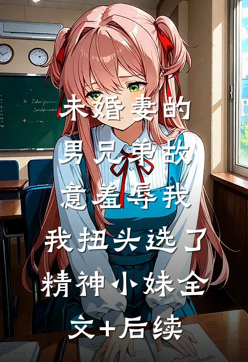 未婚妻的男兄弟故意羞辱我，我扭头选了精神小妹全文+后续