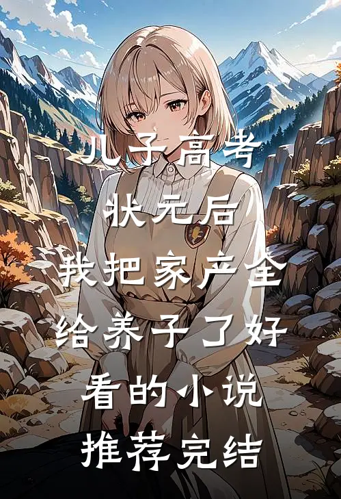 儿子高考状元后，我把家产全给养子了好看的小说推荐完结