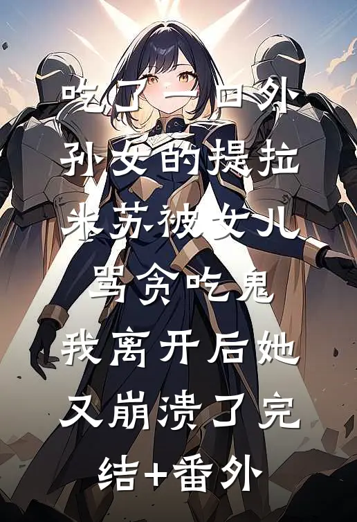 吃了一口外孙女的提拉米苏被女儿骂贪吃鬼，我离开后她又崩溃了完结+番外