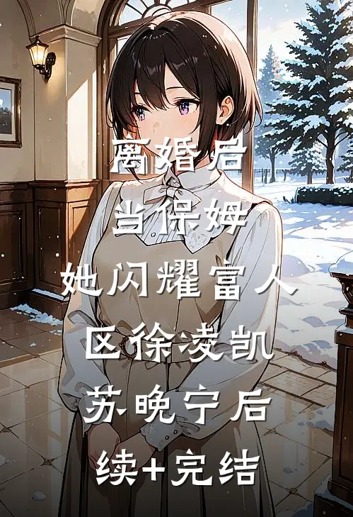 离婚后当保姆，她闪耀富人区徐凌凯苏晚宁后续+完结