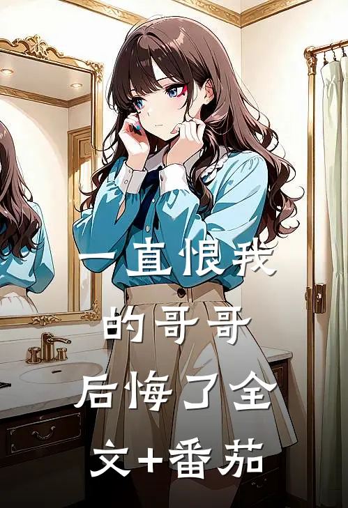 一直恨我的哥哥，后悔了全文+番茄