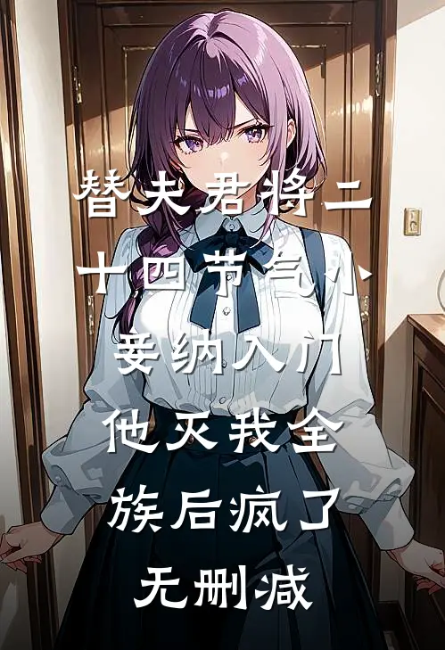 替夫君将二十四节气小妾纳入门，他灭我全族后疯了无删减