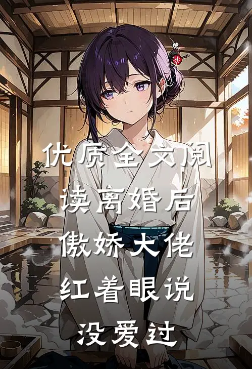 优质全文阅读离婚后，傲娇大佬红着眼说没爱过