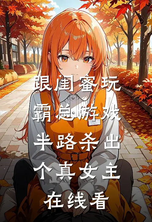 跟闺蜜玩霸总游戏，半路杀出个真女主在线看