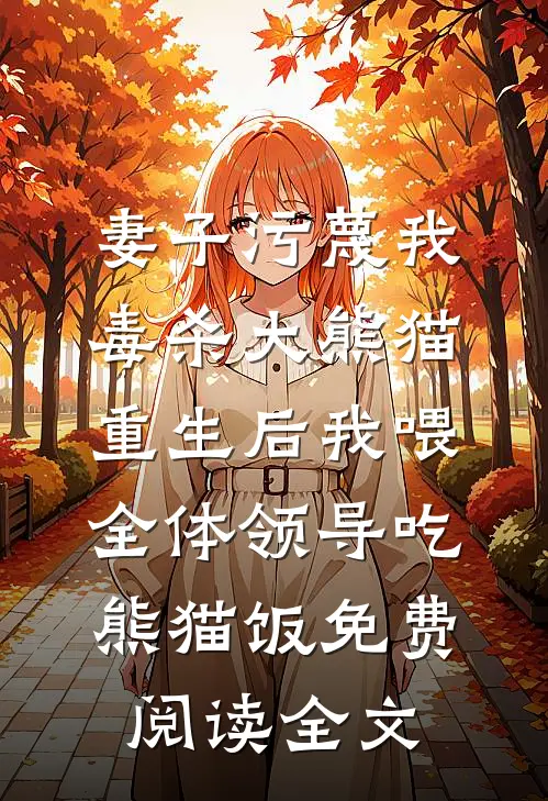 妻子污蔑我毒杀大熊猫，重生后我喂全体领导吃熊猫饭免费阅读全文