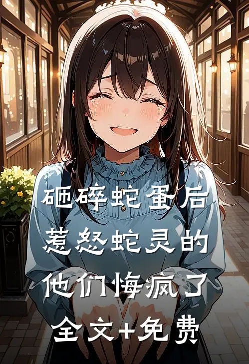 砸碎蛇蛋后，惹怒蛇灵的他们悔疯了全文+免费