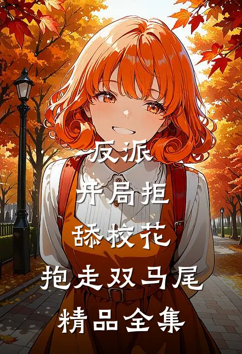 反派，开局拒舔校花，抱走双马尾精品全集