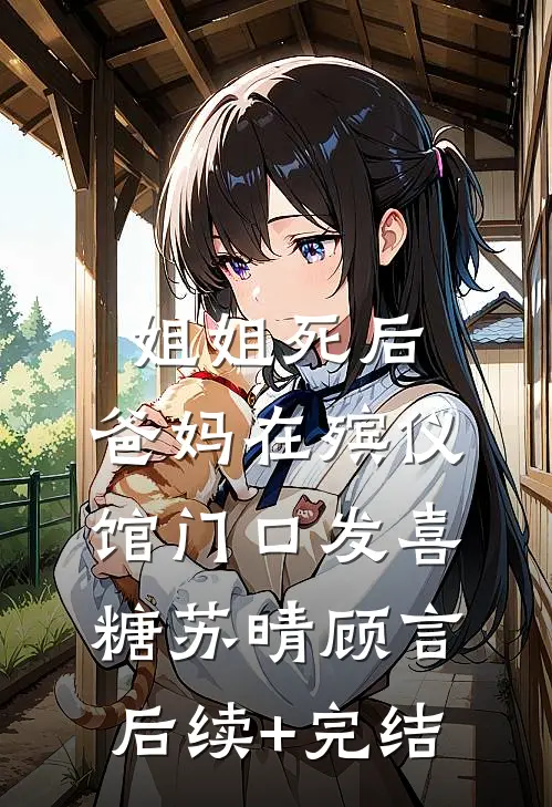 姐姐死后，爸妈在殡仪馆门口发喜糖苏晴顾言后续+完结