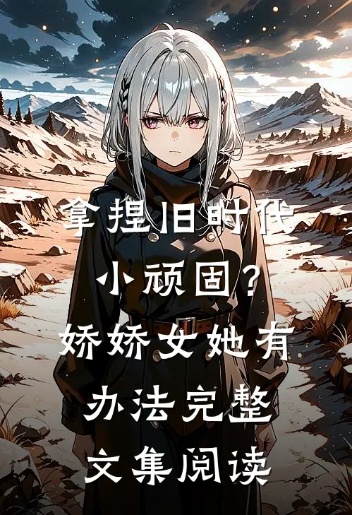 拿捏旧时代小顽固？娇娇女她有办法完整文集阅读