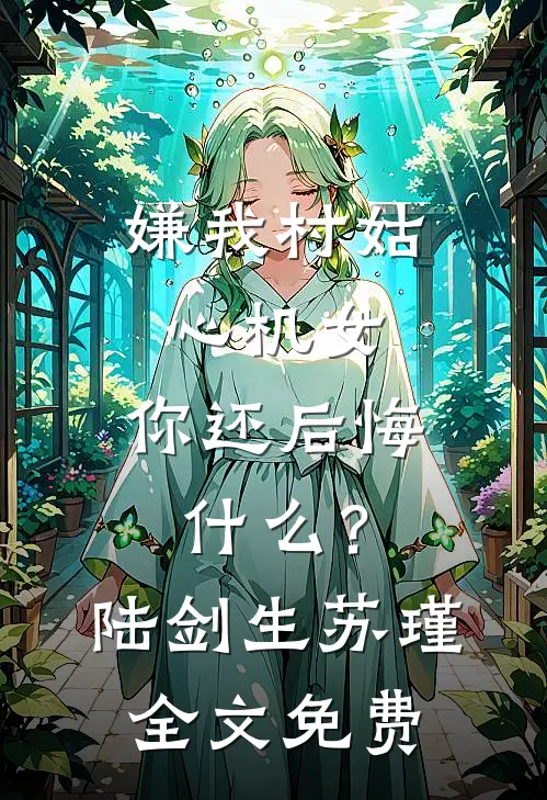 嫌我村姑心机女，你还后悔什么？陆剑生苏瑾全文免费