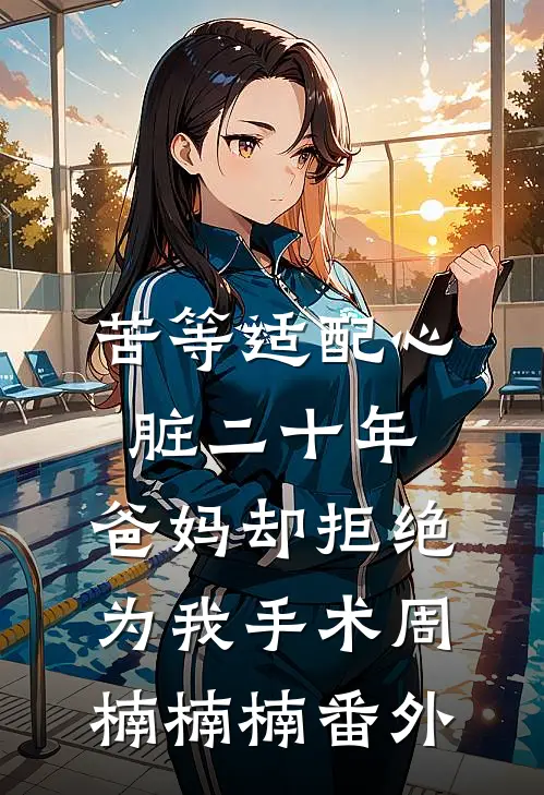 苦等适配心脏二十年，爸妈却拒绝为我手术周楠楠楠番外