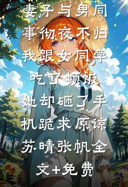 妻子与男同事彻夜不归，我跟女同学吃了顿饭，她却砸了手机跪求原谅苏晴张帆全文+免费