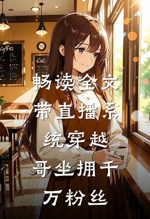 畅读全文带直播系统穿越，哥坐拥千万粉丝