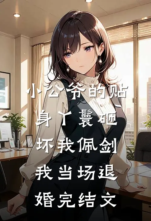 小公爷的贴身丫鬟砸坏我佩剑，我当场退婚完结文