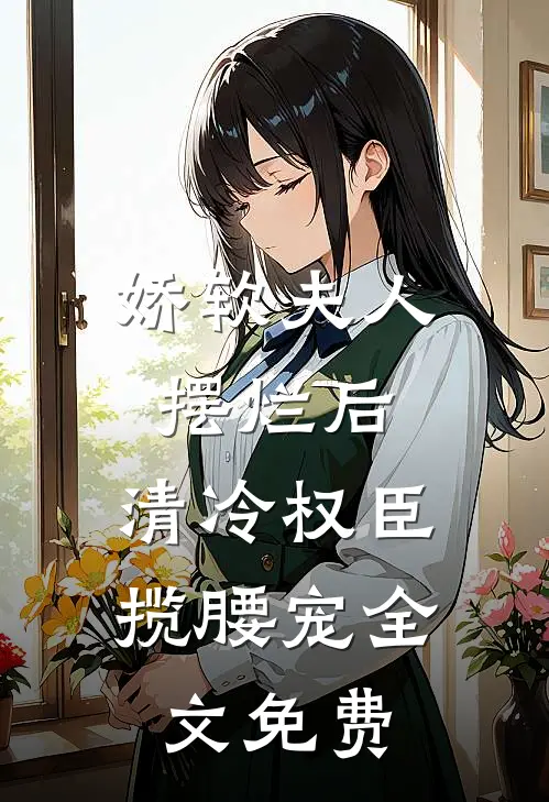 娇软夫人摆烂后，清冷权臣揽腰宠全文免费
