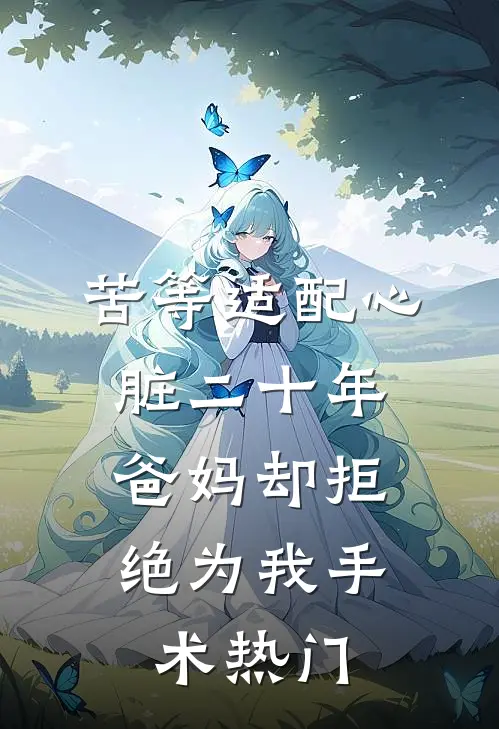 苦等适配心脏二十年，爸妈却拒绝为我手术热门