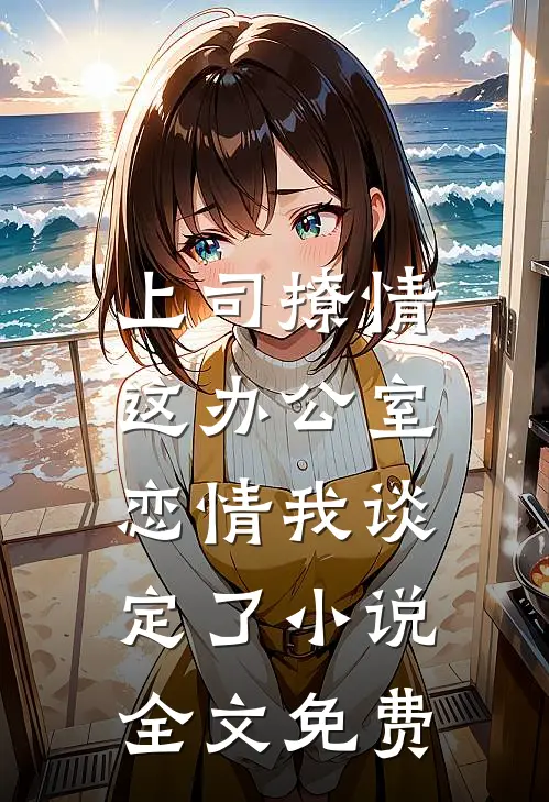 上司撩情，这办公室恋情我谈定了小说全文免费