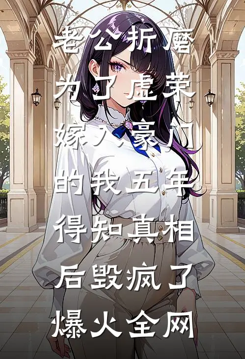 老公折磨为了虚荣嫁入豪门的我五年，得知真相后毁疯了爆火全网