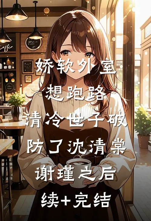 娇软外室想跑路，清冷世子破防了沈清棠谢瑾之后续+完结