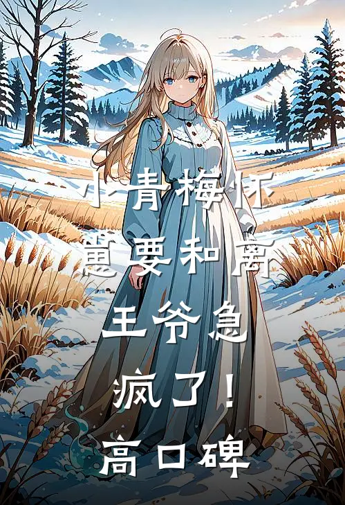 小青梅怀崽要和离，王爷急疯了！高口碑