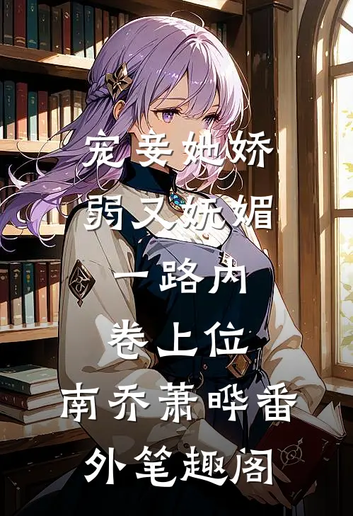 宠妾她娇弱又妩媚，一路内卷上位：南乔萧晔番外笔趣阁