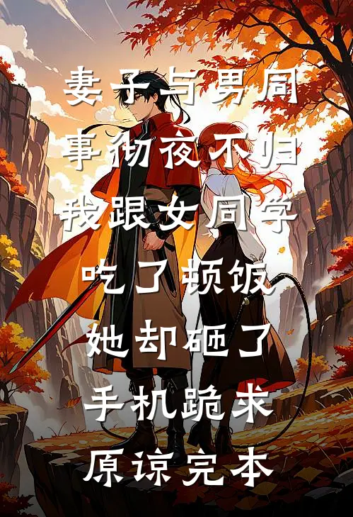 妻子与男同事彻夜不归，我跟女同学吃了顿饭，她却砸了手机跪求原谅完本