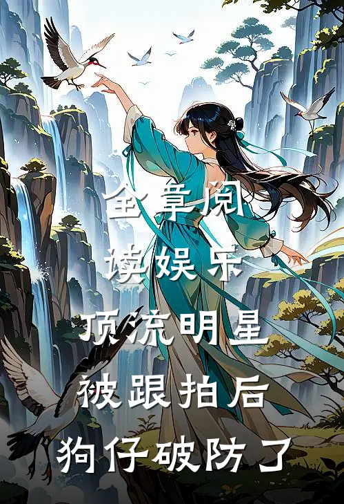 全章阅读娱乐：顶流明星被跟拍后，狗仔破防了