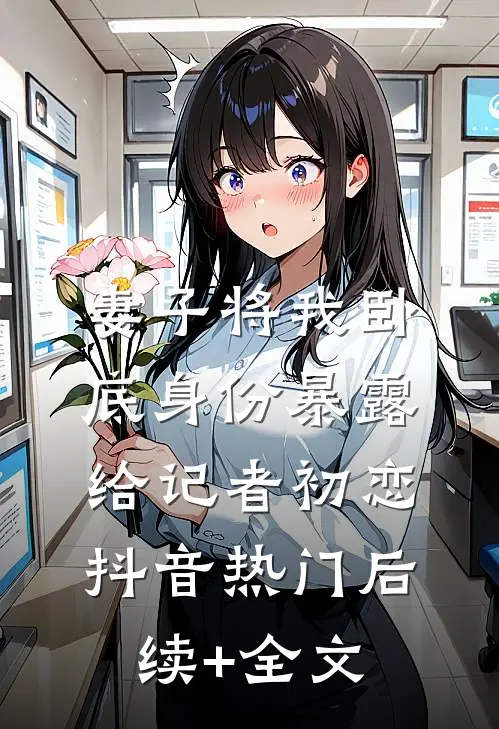 妻子将我卧底身份暴露给记者初恋抖音热门后续+全文