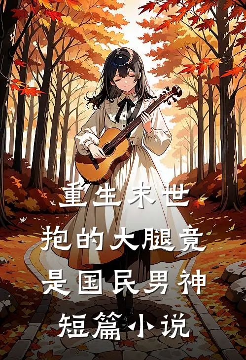 重生末世：抱的大腿竟是国民男神短篇小说