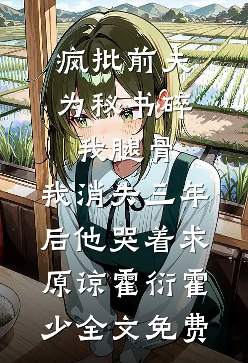 疯批前夫为秘书碎我腿骨，我消失三年后他哭着求原谅霍衍霍少全文免费