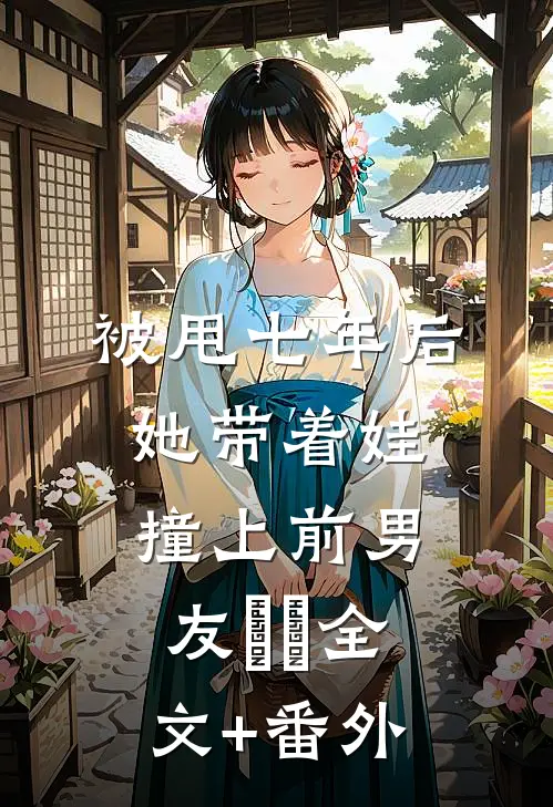 被甩七年后，她带着娃撞上前男友​​全文+番外