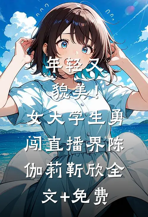 年轻又貌美！女大学生勇闯直播界陈伽莉靳欣全文+免费
