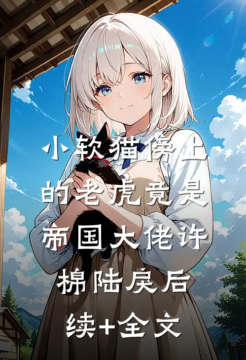 小软猫傍上的老虎竟是帝国大佬许棉陆戾后续+全文