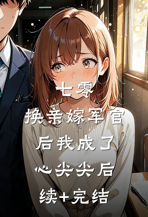 七零，换亲嫁军官后我成了心尖尖后续+完结